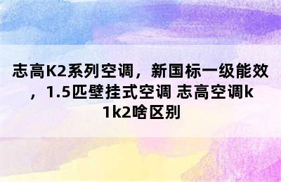 志高K2系列空调，新国标一级能效，1.5匹壁挂式空调 志高空调k1k2啥区别